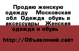 Продаю женскую одежду  - Московская обл. Одежда, обувь и аксессуары » Женская одежда и обувь   